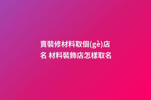 賣裝修材料取個(gè)店名 材料裝飾店怎樣取名-第1張-店鋪起名-玄機(jī)派